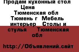 Продам кухонный стол › Цена ­ 40 000 - Тюменская обл., Тюмень г. Мебель, интерьер » Столы и стулья   . Тюменская обл.